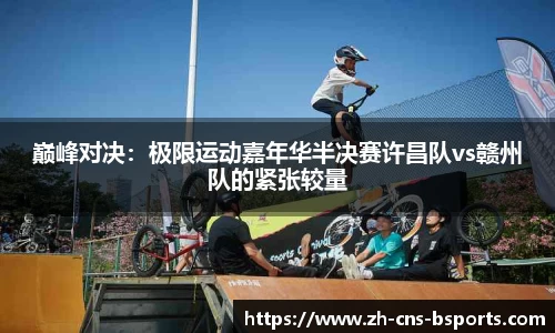 巅峰对决:极限运动嘉年华半决赛许昌队vs赣州队的紧张较量