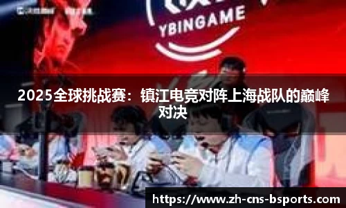 2025全球挑战赛:镇江电竞对阵上海战队的巅峰对决
